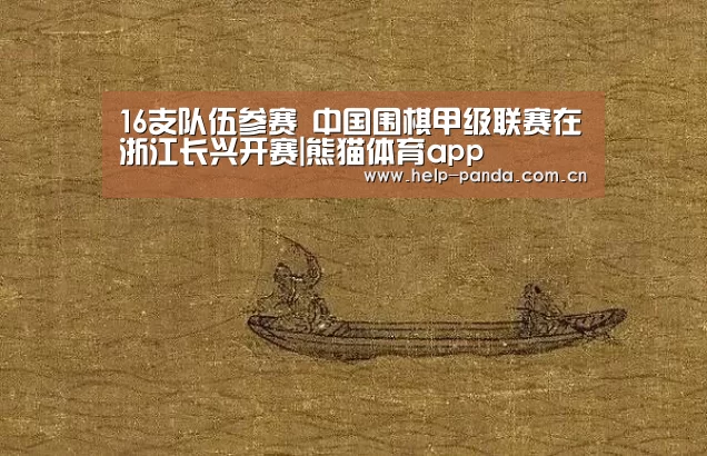 16支队伍参赛 中国围棋甲级联赛在浙江长兴开赛|熊猫体育app(图3) 熊猫入口