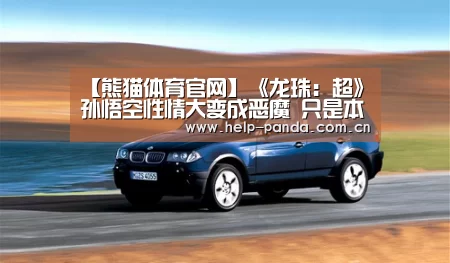 【熊猫体育官网】《龙珠:超》孙悟空性情大变成恶魔 只是本性使然?(图1) 熊猫体育平台